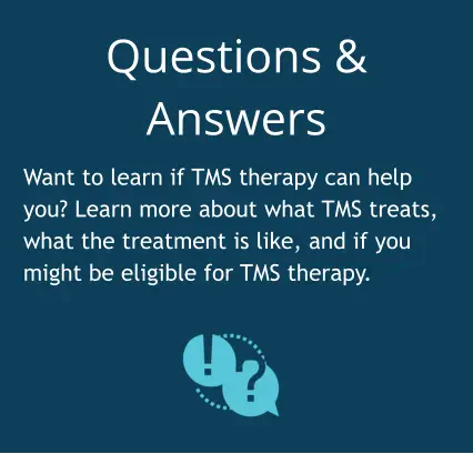 Questions & Answers Want to learn if TMS therapy can help you? Learn more about what TMS treats, what the treatment is like, and if you might be eligible for TMS therapy.